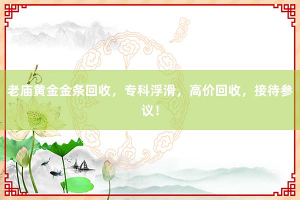 老庙黄金金条回收，专科浮滑，高价回收，接待参议！