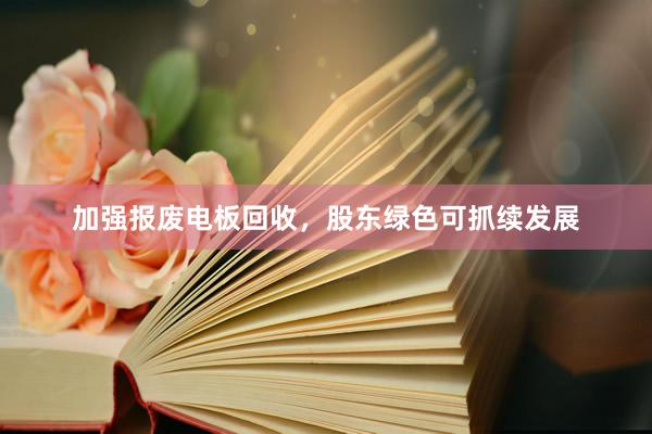 加强报废电板回收，股东绿色可抓续发展