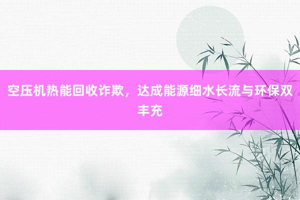 空压机热能回收诈欺，达成能源细水长流与环保双丰充