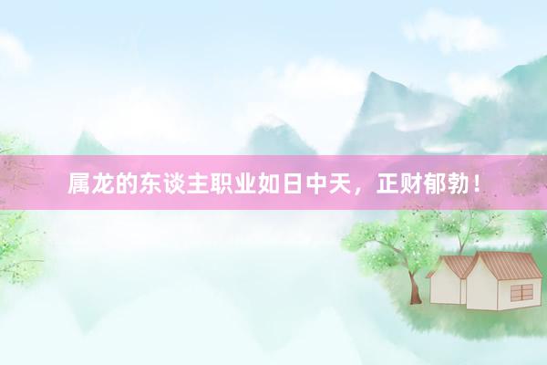属龙的东谈主职业如日中天，正财郁勃！
