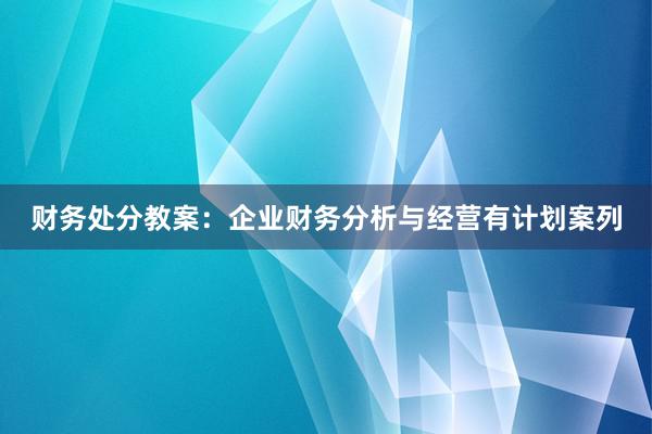财务处分教案：企业财务分析与经营有计划案列