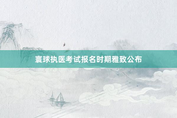 寰球执医考试报名时期雅致公布