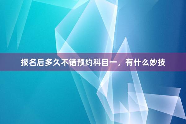 报名后多久不错预约科目一，有什么妙技
