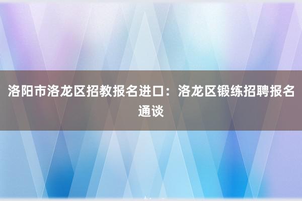 洛阳市洛龙区招教报名进口：洛龙区锻练招聘报名通谈