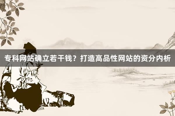 专科网站确立若干钱？打造高品性网站的资分内析