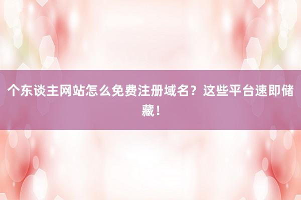 个东谈主网站怎么免费注册域名？这些平台速即储藏！
