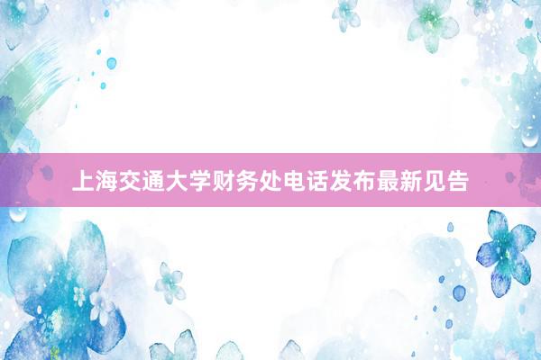 上海交通大学财务处电话发布最新见告