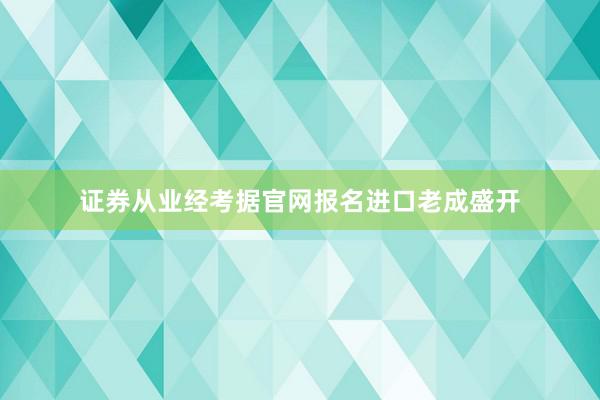 证券从业经考据官网报名进口老成盛开