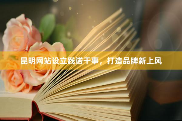 昆明网站设立践诺干事，打造品牌新上风