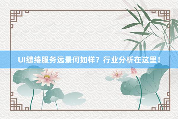 UI缱绻服务远景何如样？行业分析在这里！