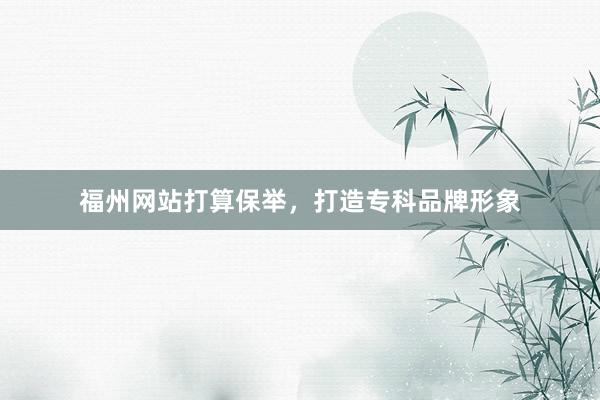 福州网站打算保举，打造专科品牌形象