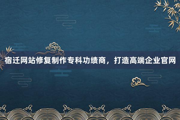 宿迁网站修复制作专科功绩商，打造高端企业官网