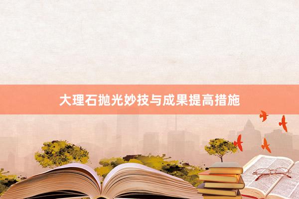 大理石抛光妙技与成果提高措施