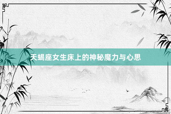 天蝎座女生床上的神秘魔力与心思