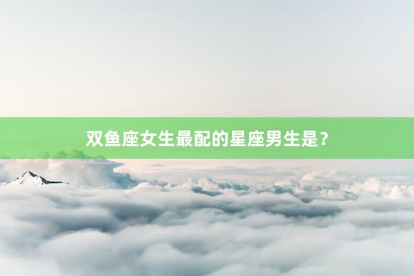 双鱼座女生最配的星座男生是？