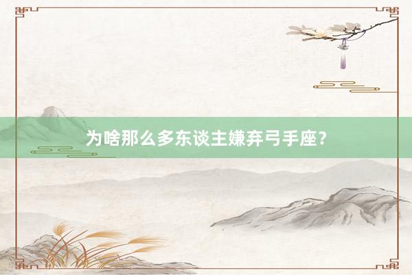 为啥那么多东谈主嫌弃弓手座？