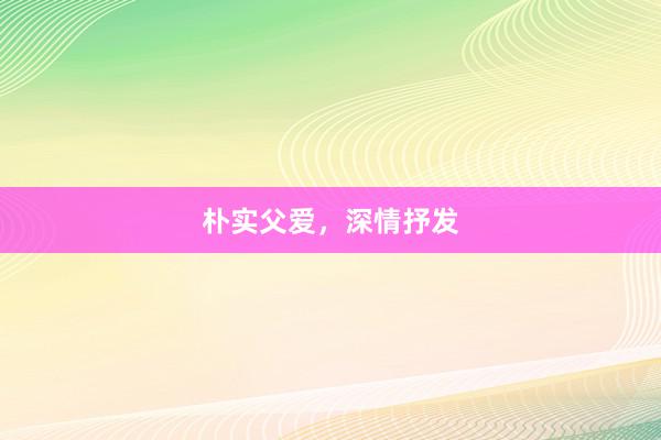 朴实父爱，深情抒发