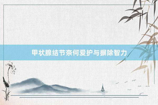 甲状腺结节奈何爱护与摒除智力