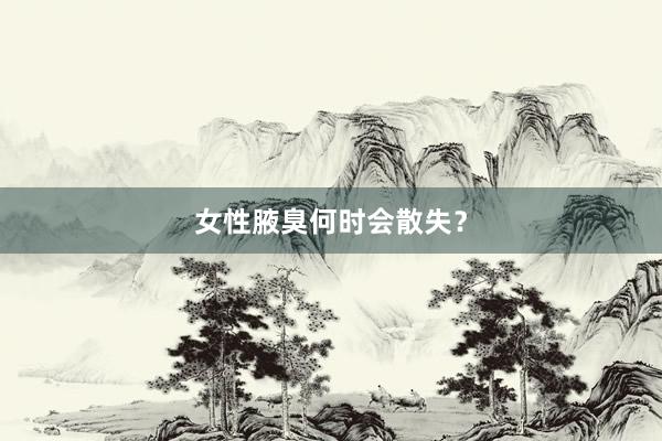 女性腋臭何时会散失？