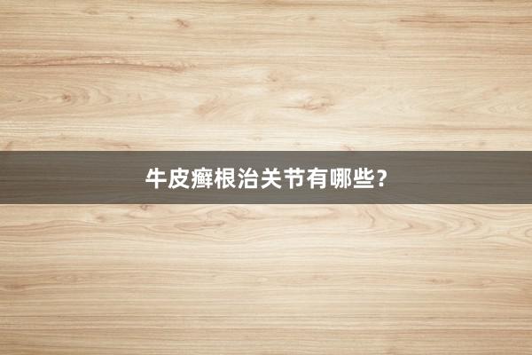 牛皮癣根治关节有哪些？