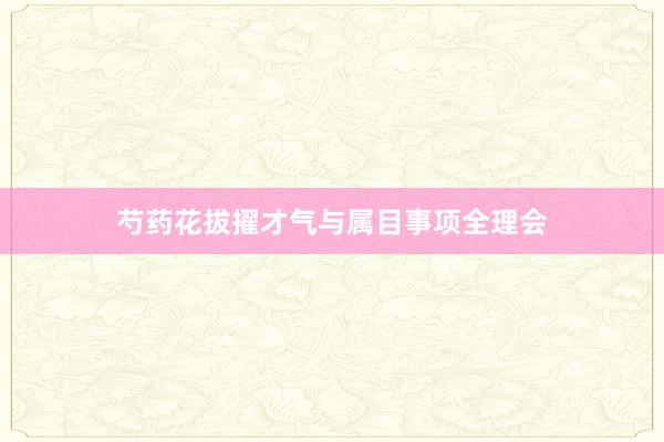 芍药花拔擢才气与属目事项全理会