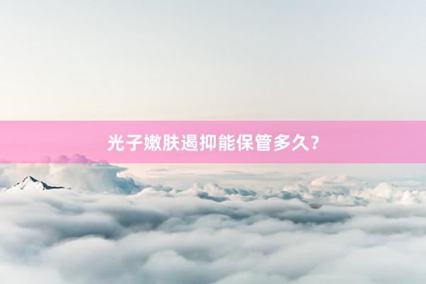 光子嫩肤遏抑能保管多久？