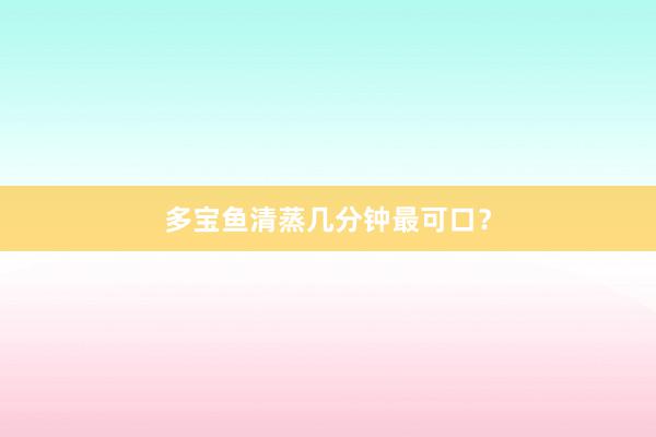 多宝鱼清蒸几分钟最可口？
