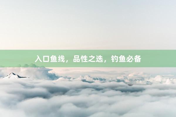 入口鱼线，品性之选，钓鱼必备