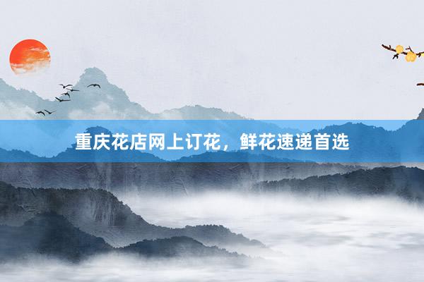重庆花店网上订花，鲜花速递首选