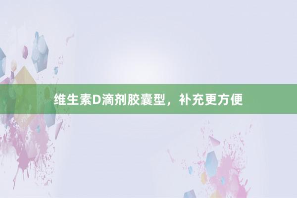 维生素D滴剂胶囊型，补充更方便