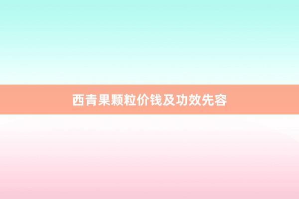 西青果颗粒价钱及功效先容