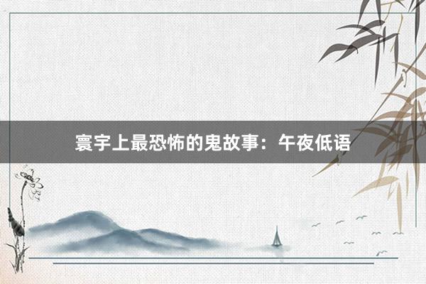寰宇上最恐怖的鬼故事：午夜低语