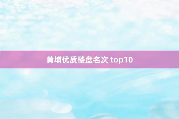 黄埔优质楼盘名次 top10